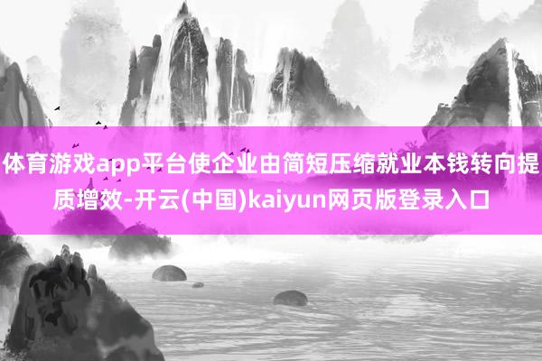 体育游戏app平台使企业由简短压缩就业本钱转向提质增效-开云(中国)kaiyun网页版登录入口