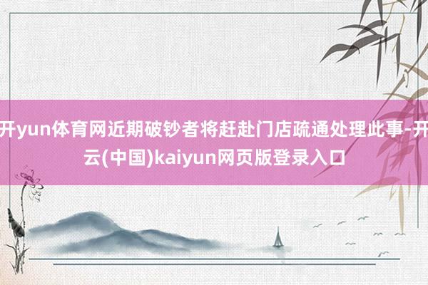 开yun体育网近期破钞者将赶赴门店疏通处理此事-开云(中国)kaiyun网页版登录入口