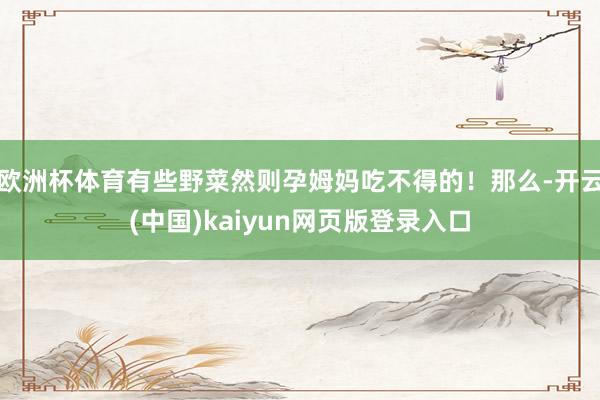 欧洲杯体育有些野菜然则孕姆妈吃不得的！那么-开云(中国)kaiyun网页版登录入口