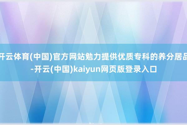 开云体育(中国)官方网站勉力提供优质专科的养分居品-开云(中国)kaiyun网页版登录入口